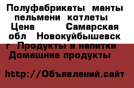 Полуфабрикаты (манты, пельмени, котлеты) › Цена ­ 150 - Самарская обл., Новокуйбышевск г. Продукты и напитки » Домашние продукты   